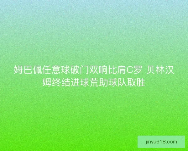 姆巴佩任意球破门双响比肩C罗 贝林汉姆终结进球荒助球队取胜