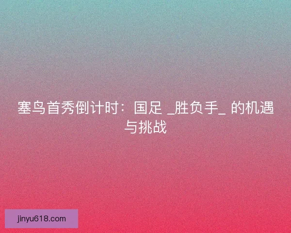 塞鸟首秀倒计时：国足 _胜负手_ 的机遇与挑战