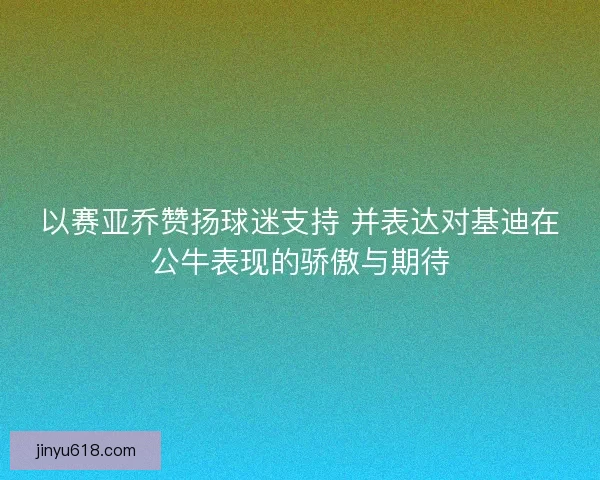 以赛亚乔赞扬球迷支持 并表达对基迪在公牛表现的骄傲与期待