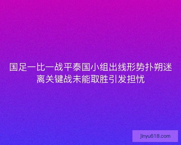 国足一比一战平泰国小组出线形势扑朔迷离关键战未能取胜引发担忧
