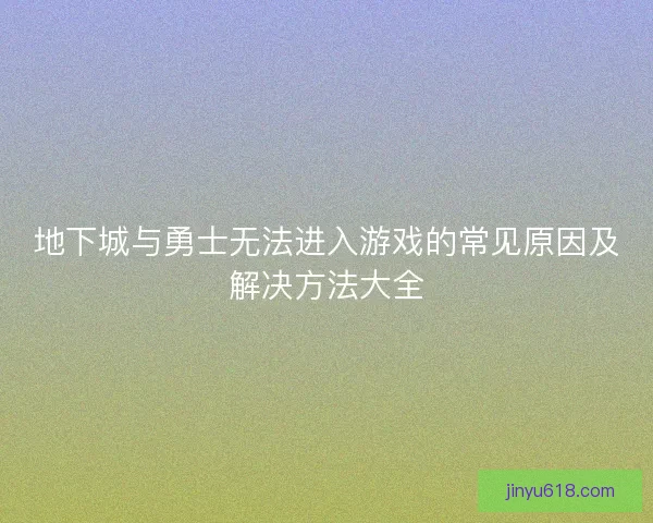 地下城与勇士无法进入游戏的常见原因及解决方法大全 地下城与勇士无法进入游戏的常见原因及解决方法大全