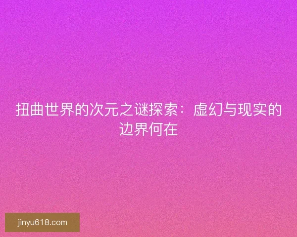 扭曲世界的次元之谜探索：虚幻与现实的边界何在