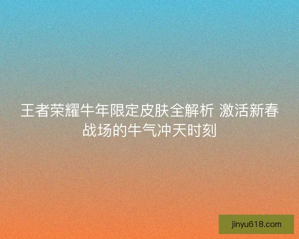 王者荣耀牛年限定皮肤全解析 激活新春战场的牛气冲天时刻 王者荣耀牛年限定皮肤全解析 激活新春战场的牛气冲天时刻