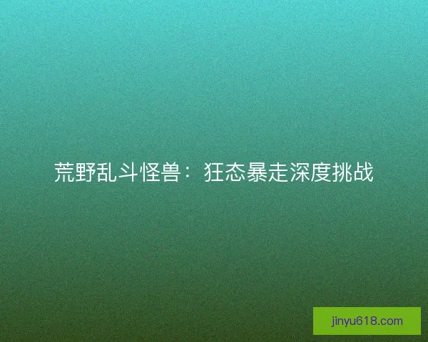 荒野乱斗怪兽:狂态暴走深度挑战 荒野乱斗怪兽:狂态暴走深度挑战