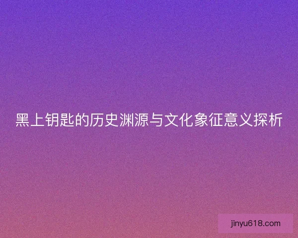 黑上钥匙的历史渊源与文化象征意义探析