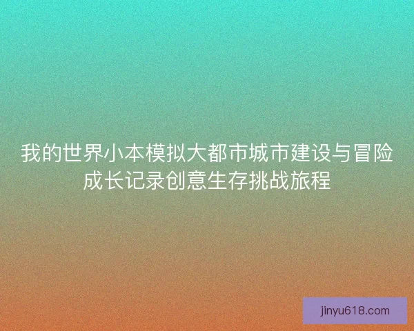 我的世界小本模拟大都市城市建设与冒险成长记录创意生存挑战旅程 我的世界小本模拟大都市城市建设与冒险成长记录创意生存挑战旅程