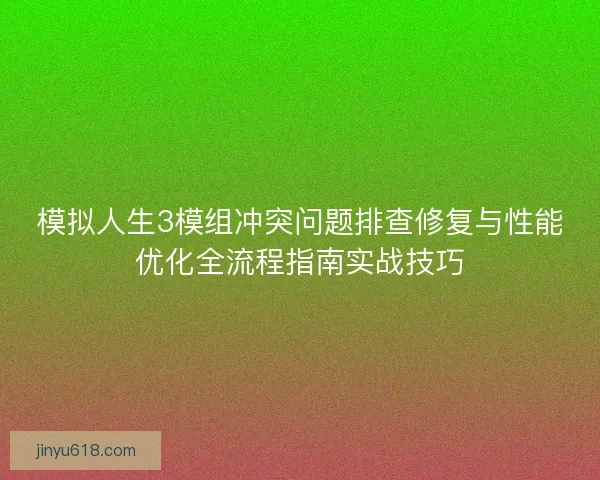 模拟人生3模组冲突问题排查修复与性能优化全流程指南实战技巧 模拟人生3模组冲突问题排查修复与性能优化全流程指南实战技巧