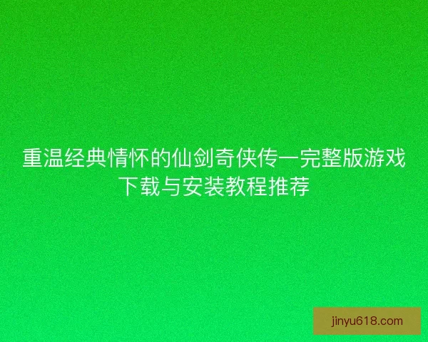 重温经典情怀的仙剑奇侠传一完整版游戏下载与安装教程推荐