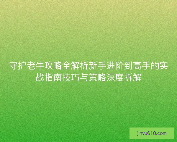 守护老牛攻略全解析新手进阶到高手的实战指南技巧与策略深度拆解