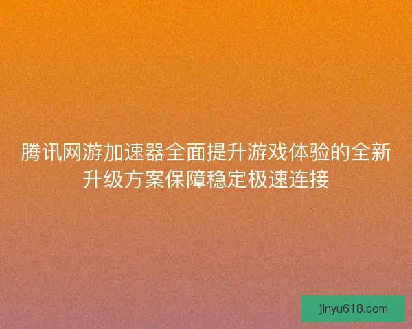 腾讯网游加速器全面提升游戏体验的全新升级方案保障稳定极速连接 腾讯网游加速器全面提升游戏体验的全新升级方案保障稳定极速连接