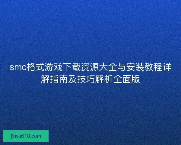 smc格式游戏下载资源大全与安装教程详解指南及技巧解析全面版