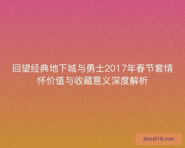 回望经典地下城与勇士2017年春节套情怀价值与收藏意义深度解析 回望经典地下城与勇士2017年春节套情怀价值与收藏意义深度解析
