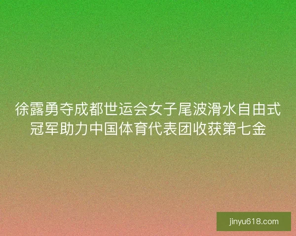 徐露勇夺成都世运会女子尾波滑水自由式冠军助力中国体育代表团收获第七金