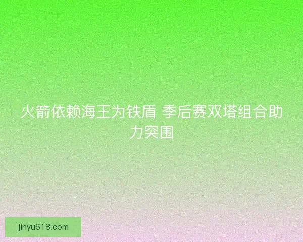 火箭依赖海王为铁盾 季后赛双塔组合助力突围