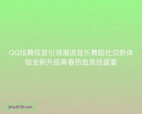 QQ炫舞炫音引领潮流音乐舞蹈社交新体验全新升级青春热血竞技盛宴