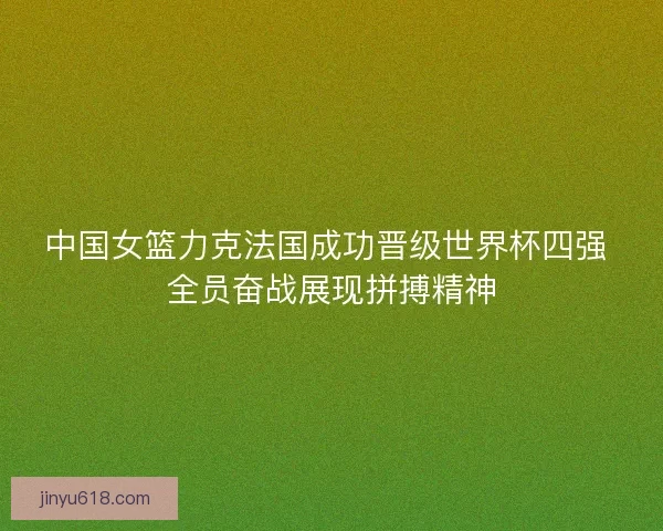 中国女篮力克法国成功晋级世界杯四强 全员奋战展现拼搏精神
