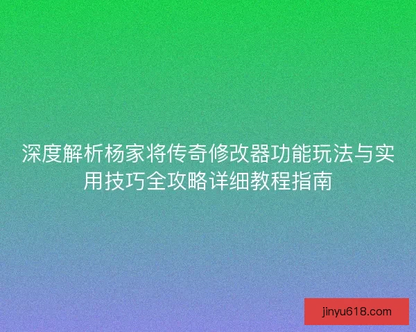 深度解析杨家将传奇修改器功能玩法与实用技巧全攻略详细教程指南