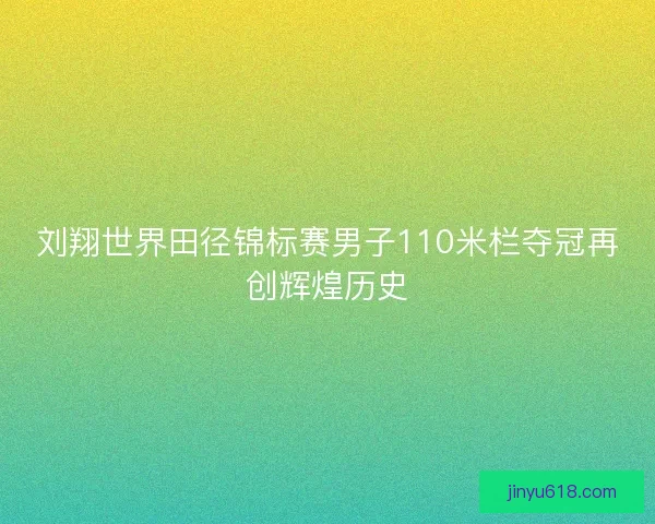 刘翔世界田径锦标赛男子110米栏夺冠再创辉煌历史