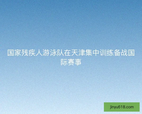 国家残疾人游泳队在天津集中训练备战国际赛事