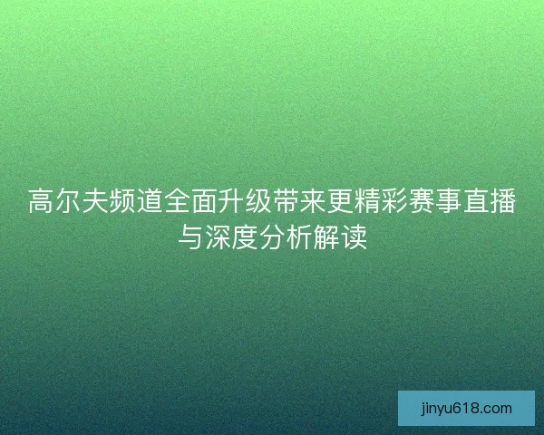 高尔夫频道全面升级带来更精彩赛事直播与深度分析解读