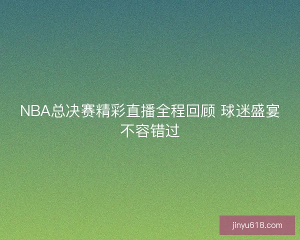 NBA总决赛精彩直播全程回顾 球迷盛宴不容错过 NBA总决赛精彩直播全程回顾 球迷盛宴不容错过