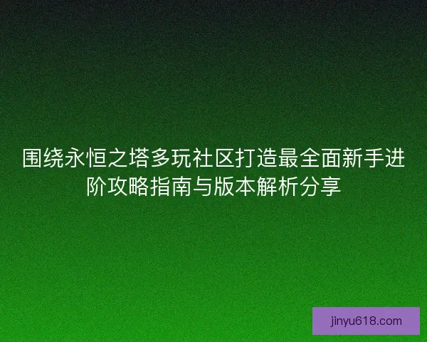 围绕永恒之塔多玩社区打造最全面新手进阶攻略指南与版本解析分享 围绕永恒之塔多玩社区打造最全面新手进阶攻略指南与版本解析分享