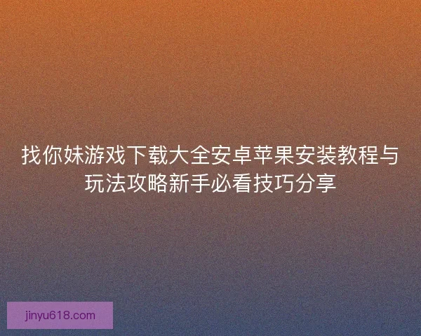 找你妹游戏下载大全安卓苹果安装教程与玩法攻略新手必看技巧分享 找你妹游戏下载大全安卓苹果安装教程与玩法攻略新手必看技巧分享