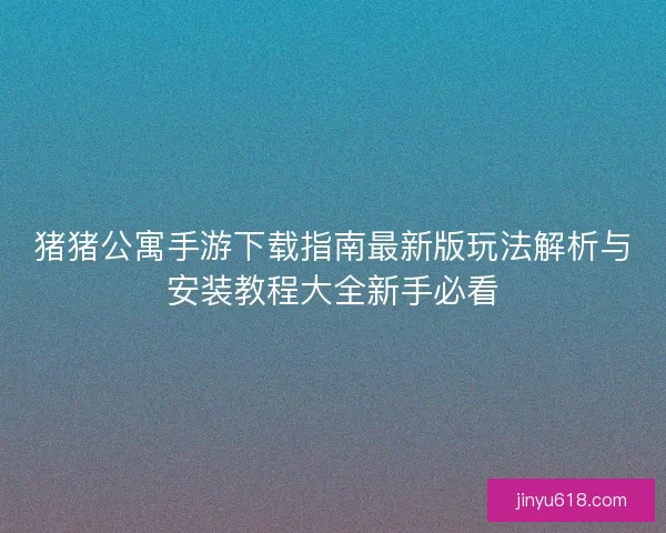猪猪公寓手游下载指南最新版玩法解析与安装教程大全新手必看 猪猪公寓手游下载指南最新版玩法解析与安装教程大全新手必看