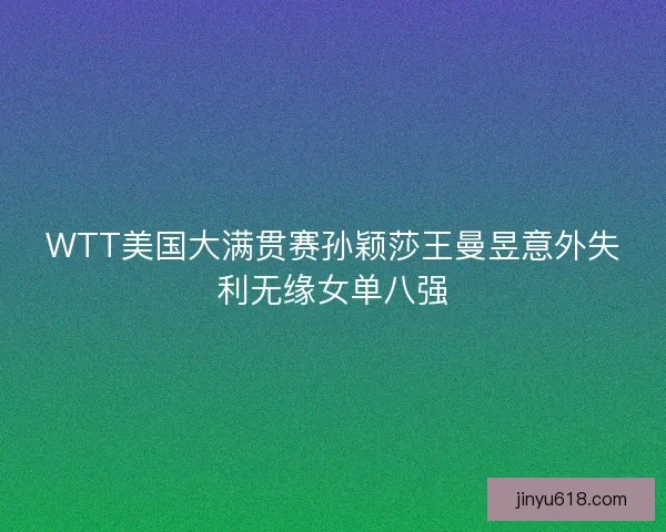 WTT美国大满贯赛孙颖莎王曼昱意外失利无缘女单八强
