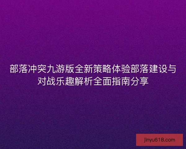 部落冲突九游版全新策略体验部落建设与对战乐趣解析全面指南分享 部落冲突九游版全新策略体验部落建设与对战乐趣解析全面指南分享