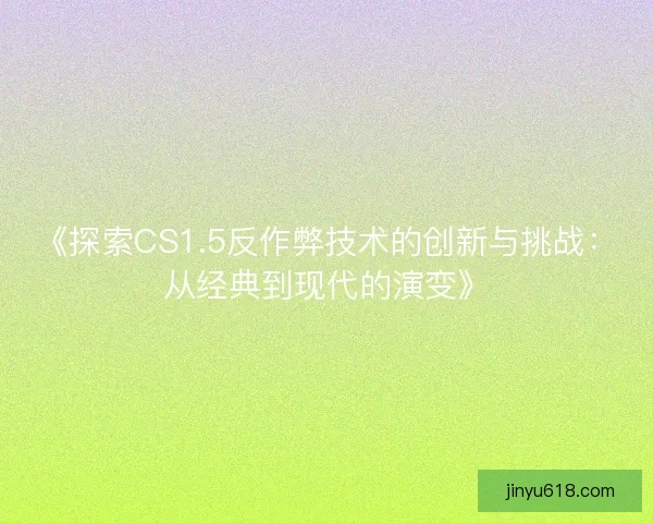 《探索CS1.5反作弊技术的创新与挑战:从经典到现代的演变》 《探索CS1.5反作弊技术的创新与挑战:从经典到现代的演变》