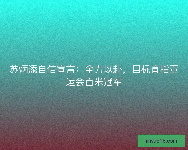 苏炳添自信宣言:全力以赴,目标直指亚运会百米冠军 苏炳添自信宣言:全力以赴,目标直指亚运会百米冠军