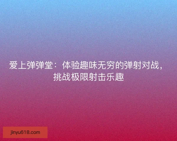爱上弹弹堂：体验趣味无穷的弹射对战，挑战极限射击乐趣