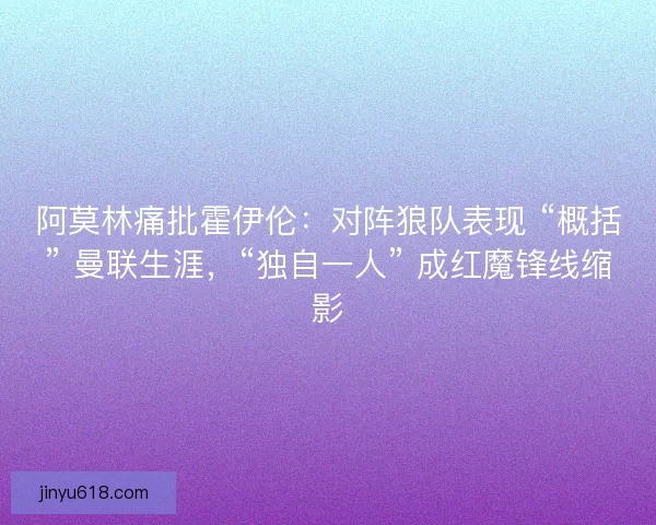 阿莫林痛批霍伊伦:对阵狼队表现 “概括” 曼联生涯,“独自一人” 成红魔锋线缩影 阿莫林痛批霍伊伦:对阵狼队表现 “概括” 曼联生涯,“独自一人” 成红魔锋线缩影