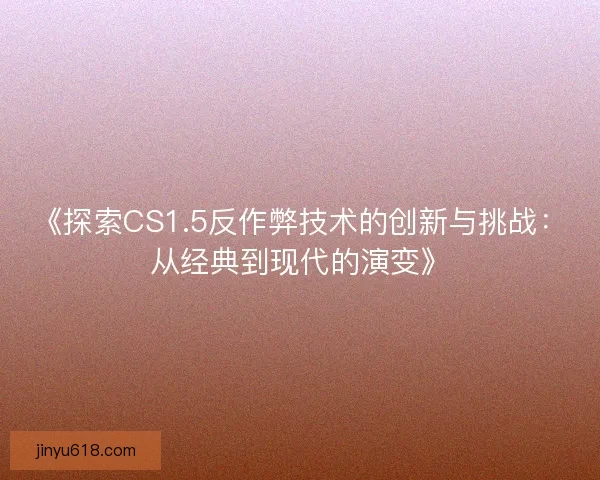 《探索CS1.5反作弊技术的创新与挑战：从经典到现代的演变》