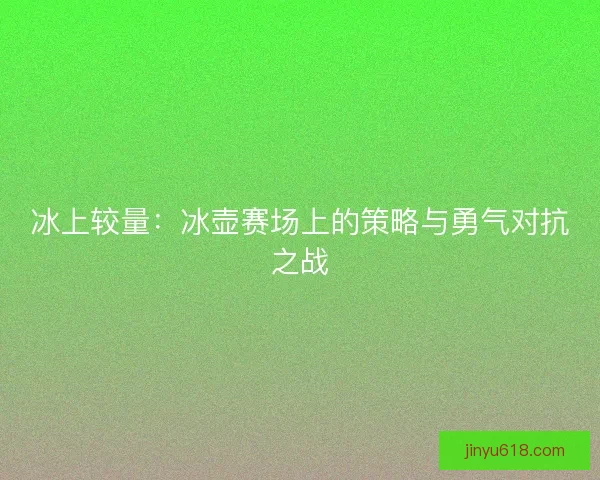 冰上较量：冰壶赛场上的策略与勇气对抗之战