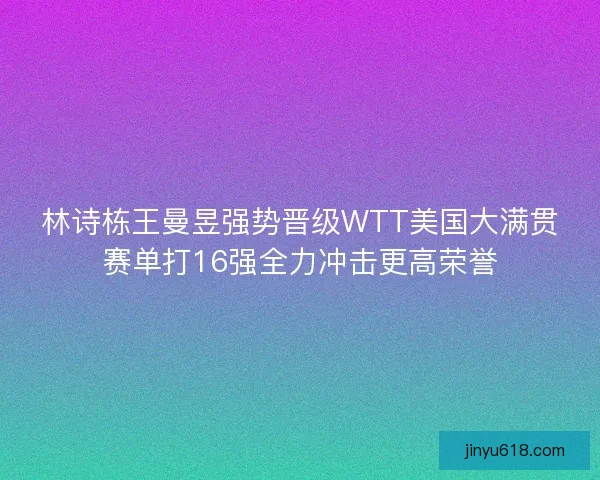 林诗栋王曼昱强势晋级WTT美国大满贯赛单打16强全力冲击更高荣誉