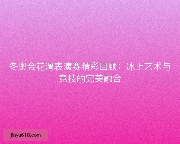 冬奥会花滑表演赛精彩回顾:冰上艺术与竞技的完美融合 冬奥会花滑表演赛精彩回顾:冰上艺术与竞技的完美融合