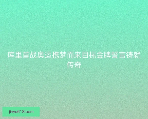 库里首战奥运携梦而来目标金牌誓言铸就传奇
