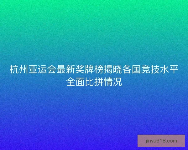 杭州亚运会最新奖牌榜揭晓各国竞技水平全面比拼情况