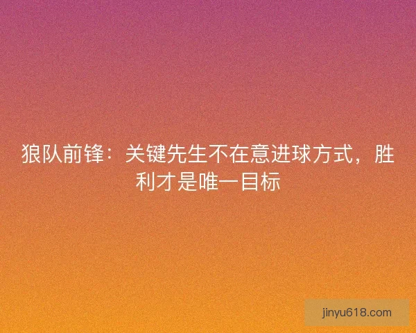 狼队前锋：关键先生不在意进球方式，胜利才是唯一目标