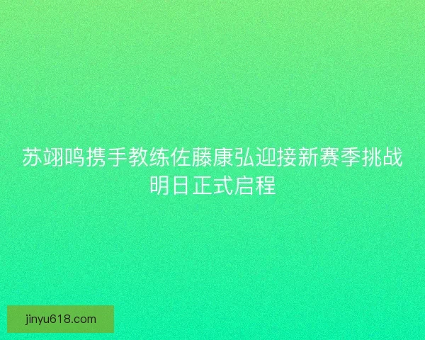 苏翊鸣携手教练佐藤康弘迎接新赛季挑战明日正式启程