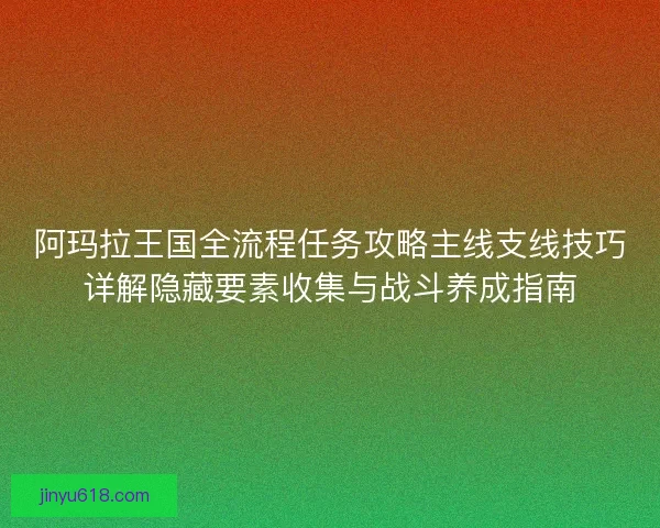 阿玛拉王国全流程任务攻略主线支线技巧详解隐藏要素收集与战斗养成指南 阿玛拉王国全流程任务攻略主线支线技巧详解隐藏要素收集与战斗养成指南