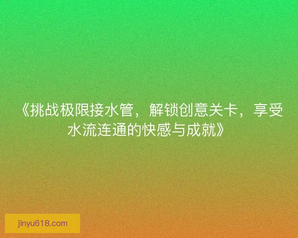 《挑战极限接水管，解锁创意关卡，享受水流连通的快感与成就》