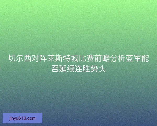 切尔西对阵莱斯特城比赛前瞻分析蓝军能否延续连胜势头