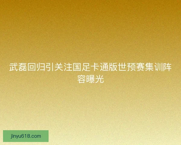 武磊回归引关注国足卡通版世预赛集训阵容曝光 武磊回归引关注国足卡通版世预赛集训阵容曝光