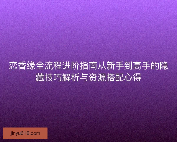 恋香缘全流程进阶指南从新手到高手的隐藏技巧解析与资源搭配心得 恋香缘全流程进阶指南从新手到高手的隐藏技巧解析与资源搭配心得